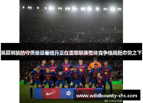 英超弱旅防守质量显著提升正在重塑联赛整体竞争格局新态势之下
