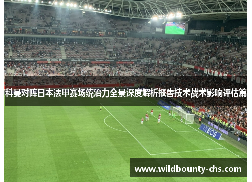 科曼对阵日本法甲赛场统治力全景深度解析报告技术战术影响评估篇 科曼对阵日本法甲赛场统治力全景深度解析报告技术战术影响评估篇