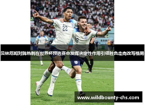 贝林厄姆对阵热刺在世界杯预选赛中发挥决定性作用引领胜负走向改写格局 贝林厄姆对阵热刺在世界杯预选赛中发挥决定性作用引领胜负走向改写格局