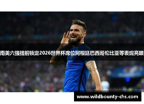 南美六强提前锁定2026世界杯席位阿根廷巴西哥伦比亚等表现亮眼