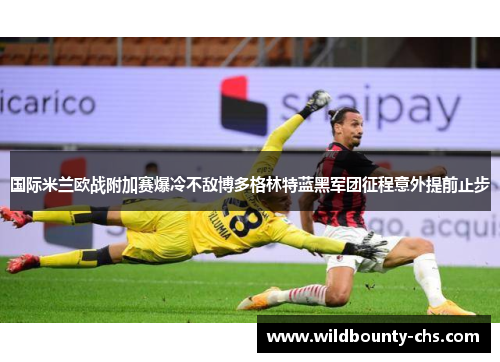 国际米兰欧战附加赛爆冷不敌博多格林特蓝黑军团征程意外提前止步 国际米兰欧战附加赛爆冷不敌博多格林特蓝黑军团征程意外提前止步
