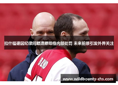 拉什福德因纪律问题遭滕哈格内部处罚 未来前景引发外界关注 拉什福德因纪律问题遭滕哈格内部处罚 未来前景引发外界关注