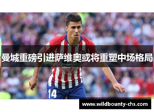 曼城重磅引进萨维奥或将重塑中场格局 曼城重磅引进萨维奥或将重塑中场格局