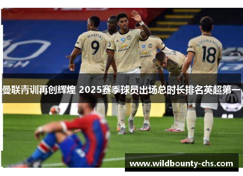 曼联青训再创辉煌 2025赛季球员出场总时长排名英超第一