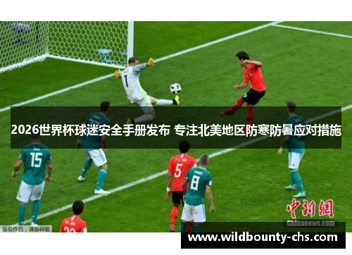 2026世界杯球迷安全手册发布 专注北美地区防寒防暑应对措施