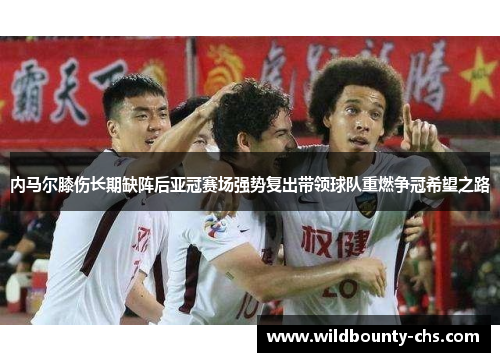 内马尔膝伤长期缺阵后亚冠赛场强势复出带领球队重燃争冠希望之路