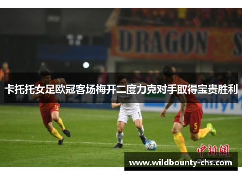 卡托托女足欧冠客场梅开二度力克对手取得宝贵胜利