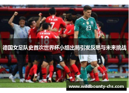 德国女足队史首次世界杯小组出局引发反思与未来挑战 德国女足队史首次世界杯小组出局引发反思与未来挑战