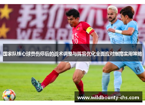 国家队核心球员伤停后的战术调整与阵容优化全面应对指南实用策略 国家队核心球员伤停后的战术调整与阵容优化全面应对指南实用策略