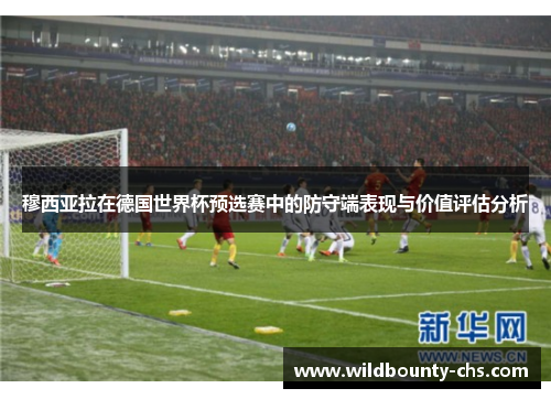 穆西亚拉在德国世界杯预选赛中的防守端表现与价值评估分析 穆西亚拉在德国世界杯预选赛中的防守端表现与价值评估分析
